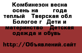 Комбинезон весна-осень на 1-2-3 года,теплый - Тверская обл., Бологое г. Дети и материнство » Детская одежда и обувь   